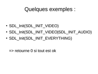 Quelques exemples :
●
SDL_Init(SDL_INIT_VIDEO)
●
SDL_Init(SDL_INIT_VIDEO|SDL_INIT_AUDIO)
●
SDL_Init(SDL_INIT_EVERYTHING)
=> retourne 0 si tout est ok
 