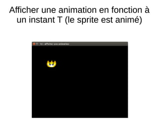 Afficher une animation en fonction à
un instant T (le sprite est animé)
 