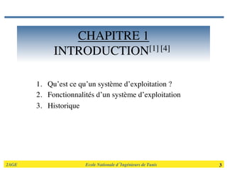 2AGE	

 	

 	

 	

 	

 	

 	

Ecole Nationale d’Ingénieurs de Tunis 	

 3	

CHAPITRE 1
INTRODUCTION[1] [4]	

1.  Qu’est ce qu’un système d’exploitation ?	

2.  Fonctionnalités d’un système d’exploitation	

3.  Historique	

 