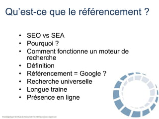 Qu’est-ce que le référencement ?
• SEO vs SEA
• Pourquoi ?
• Comment fonctionne un moteur de
recherche
• Définition
• Référencement = Google ?
• Recherche universelle
• Longue traine
• Présence en ligne

 