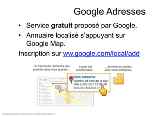 Google Adresses
• Service gratuit proposé par Google.
• Annuaire localisé s’appuyant sur
Google Map.
Inscription sur ww.google.com/local/add

 