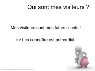 Qui sont mes visiteurs ?

Mes visiteurs sont mes futurs clients !
=> Les connaître est primordial.

 