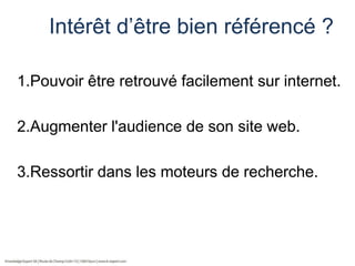 Intérêt d’être bien référencé ?
1.Pouvoir être retrouvé facilement sur internet.
2.Augmenter l'audience de son site web.
3.Ressortir dans les moteurs de recherche.

 