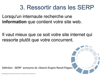 3. Ressortir dans les SERP
Lorsqu'un internaute recherche une
information que contient votre site web.
Il vaut mieux que ce soit votre site internet qui
ressorte plutôt que votre concurrent.

Définition : SERP acronyme de «Search Engine Result Pages»

 