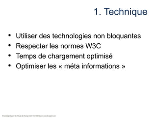 1. Technique
•
•
•
•

Utiliser des technologies non bloquantes
Respecter les normes W3C
Temps de chargement optimisé
Optimiser les « méta informations »

 