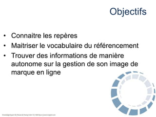 Objectifs
• Connaitre les repères
• Maitriser le vocabulaire du référencement
• Trouver des informations de manière
autonome sur la gestion de son image de
marque en ligne

 