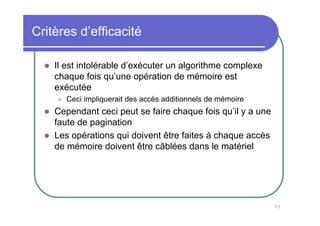 77
Critères d’efficacité
Il est intolérable d’exécuter un algorithme complexe
chaque fois qu’une opération de mémoire est
exécutée
Ceci impliquerait des accès additionnels de mémoire
Cependant ceci peut se faire chaque fois qu’il y a une
faute de pagination
Les opérations qui doivent être faites à chaque accès
de mémoire doivent être câblées dans le matériel
 
