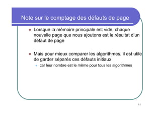 82
Note sur le comptage des défauts de page
Lorsque la mémoire principale est vide, chaque
nouvelle page que nous ajoutons est le résultat d’un
défaut de page
Mais pour mieux comparer les algorithmes, il est utile
de garder séparés ces défauts initiaux
car leur nombre est le même pour tous les algorithmes
 
