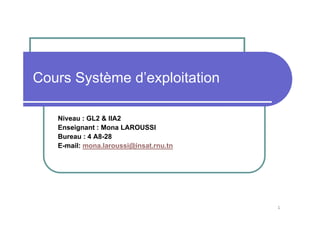 1
Cours Système d’exploitation
Niveau : GL2 & IIA2
Enseignant : Mona LAROUSSI
Bureau : 4 A8-28
E-mail: mona.laroussi@insat.rnu.tn
 