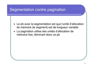 Segmentation contre pagination


   Le pb avec la segmentation est que l’unité d’allocation
   de mémoire (le segment) est de longueur variable
   La pagination utilise des unités d’allocation de
   mémoire fixe, éliminant donc ce pb




                                                             44
 