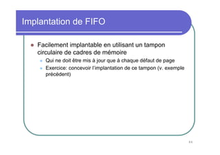 Implantation de FIFO

   Facilement implantable en utilisant un tampon
   circulaire de cadres de mémoire
     Qui ne doit être mis à jour que à chaque défaut de page
     Exercice: concevoir l’implantation de ce tampon (v. exemple
     précédent)




                                                                   86
 