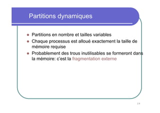 Partitions dynamiques

Partitions en nombre et tailles variables
Chaque processus est alloué exactement la taille de
mémoire requise
Probablement des trous inutilisables se formeront dans
la mémoire: c’est la fragmentation externe




                                                   29
 