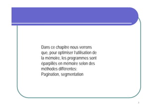 Dans ce chapitre nous verrons
que, pour optimiser l’utilisation de
la mémoire, les programmes sont
éparpillés en mémoire selon des
méthodes différentes:
Pagination, segmentation




                                       3
 