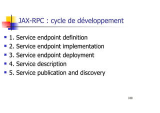 100
JAX-RPC : cycle de développement
1. Service endpoint definition
2. Service endpoint implementation
3. Service endpoint deployment
4. Service description
5. Service publication and discovery
 