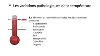  Les variations pathologiques de la température
La fièvre est un syndrome caractérisé par des symptômes
distinctifs :
Hyperthermie
Tachycardie
Tachypnée
Anorexie
Soif
Transpiration
Céphalées
Oligurie
 
