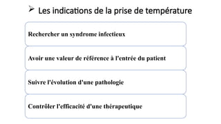  Les indications de la prise de température
Rechercher un syndrome infectieux
Avoir une valeur de référence à l'entrée du patient
Suivre l'évolution d'une pathologie
Contrôler l'efficacité d'une thérapeutique
 