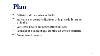 Plan
 Définition de la tension artérielle
 Indications et contre-indications de la prise de la tension
artérielle
 Variations physiologiques et pathologiques
 Le matériel et la technique de prise de tension artérielle
 Précautions à prendre
26
 