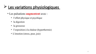 47
• Les pulsations augmentent avec :
• l’effort physique et psychique
• la digestion
• la grossesse
• l’exposition à la chaleur (hyperthermie)
• L’émotion (stress, peur, joie)
 Les variations physiologiques
 