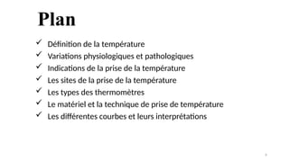 Plan
 Définition de la température
 Variations physiologiques et pathologiques
 Indications de la prise de la température
 Les sites de la prise de la température
 Les types des thermomètres
 Le matériel et la technique de prise de température
 Les différentes courbes et leurs interprétations
6
 