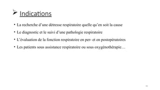 60
• La recherche d’une détresse respiratoire quelle qu’en soit la cause
• Le diagnostic et le suivi d’une pathologie respiratoire
• L’évaluation de la fonction respiratoire en per- et en postopératoires
• Les patients sous assistance respiratoire ou sous oxygénothérapie…
 Indications
 