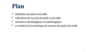 Plan
 Définition de poids et la taille
 Indications de la prise du poids et de taille
 Variations physiologiques et pathologiques
 Le matériel et la technique de mesure de poids et la taille
67
 