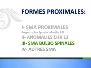 FORMES PROXIMALES:
I- SMA PROXIMALES
Amyotrophie Spinale Infantile ASI
II- ANOMALIES CHR 12
III- SMA BULBO SPINALES
IV- AUTRES SMA
 