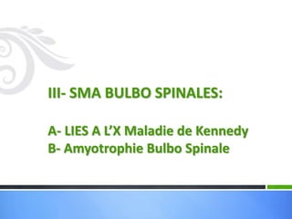 III- SMA BULBO SPINALES:
A- LIES A L’X Maladie de Kennedy
B- Amyotrophie Bulbo Spinale
 