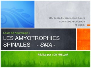 CHU Benbadis, Constantine, Algérie
SERVICE DE NEUROLOGIE
PR HAMRI
Cours de Neurologie :
LES AMYOTROPHIES
SPINALES - SMA -
 