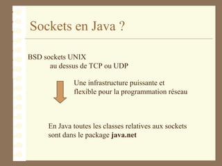 Sockets en Java ?
BSD sockets UNIX
au dessus de TCP ou UDP
En Java toutes les classes relatives aux sockets
sont dans le package java.net
Une infrastructure puissante et
flexible pour la programmation réseau
 