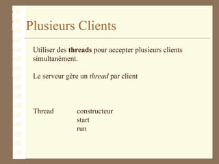 Plusieurs Clients
Utiliser des threads pour accepter plusieurs clients
simultanément.
Le serveur gère un thread par client
Thread constructeur
start
run
 
