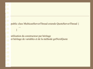 public class MulticastServerThread extends QuoteServerThread {
...
}
utilisation du constructeur par héritage
et héritage de variables et de la méthode getNextQuote
 