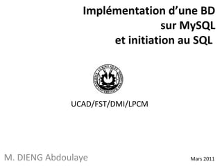 Implémentation d’une BD 
sur MySQL 
et initiation au SQL 
UCAD/FST/DMI/LPCM 
M. DIENG Abdoulaye Mars 2011 
 