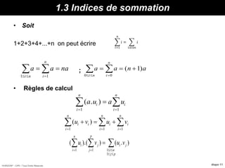 HORIZON® - CIPE / Tous Droits Réservés diapo 11
1.3 Indices de sommation
• Soit
1+2+3+4+...+n on peut écrire
;
• Règles de calcul
𝑖=1
𝑛
𝑖 =
1≤𝑖≤𝑛
𝑖
a a na
i n i
n
1 1  
   a a n a
i n i
n
0 0
1
  
   ( )
( . )a u a ui
i
n
i
i
n
 
 
1 1
( )u v u vi i i i
i
n
i
n
i
n
  

 111
( ).( ) ( . )u v u vi
i
n
j
j
p
i j
i n
j p
   
 
  
1 1 1
1
 