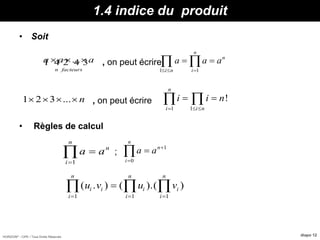 HORIZON® - CIPE / Tous Droits Réservés diapo 12
1.4 indice du produit
• Soit
, on peut écrire
, on peut écrire
• Règles de calcul
;
...
n facteurs
a a a  1 4 2 4 3
1 1
n
n
i n i
a a a
  
  
1 2 3 ... n   
1 1
!
n
i i n
i i n
  
  
a a
i
n
n

 
1
a a
i
n
n


 
0
1
( . ) ( ).( )u v u vi i
i
n
i
i
n
i
i
n
  
  
1 1 1
 