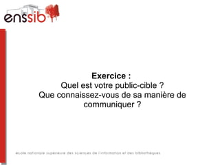 Exercice :
Quel est votre public-cible ?
Que connaissez-vous de sa manière de
communiquer ?
 