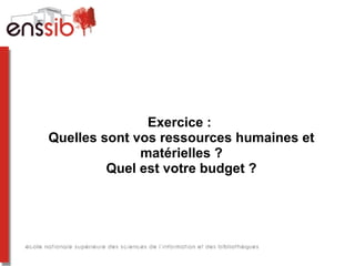 Exercice :
Quelles sont vos ressources humaines et
matérielles ?
Quel est votre budget ?
 