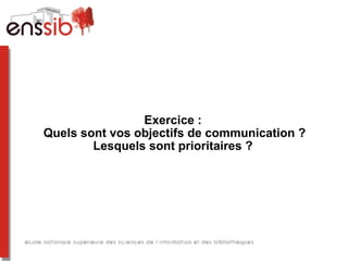 Exercice :
Quels sont vos objectifs de communication ?
Lesquels sont prioritaires ?
 