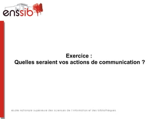 Exercice :
Quelles seraient vos actions de communication ?
 