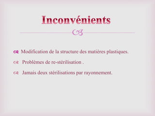 
Modification de la structure des matières plastiques.
 Problèmes de re-stérilisation .
 Jamais deux stérilisations par rayonnement.
 