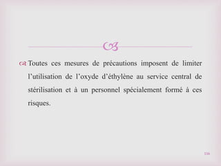 
 Toutes ces mesures de précautions imposent de limiter
l’utilisation de l’oxyde d’éthylène au service central de
stérilisation et à un personnel spécialement formé à ces
risques.
116
 