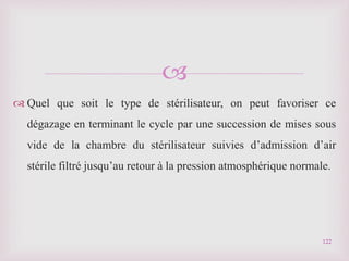 
 Quel que soit le type de stérilisateur, on peut favoriser ce
dégazage en terminant le cycle par une succession de mises sous
vide de la chambre du stérilisateur suivies d’admission d’air
stérile filtré jusqu’au retour à la pression atmosphérique normale.
122
 