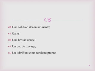 
 Une solution décontaminante;
 Gants;
 Une brosse douce;
 Un bac de rinçage;
 Un lubrifiant et un torchant propre.
38
 