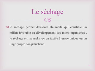 
 le séchage permet d'enlever l'humidité qui constitue un
milieu favorable au développement des micro-organismes ,
le séchage est manuel avec un textile à usage unique ou un
linge propre non peluchant.
Le séchage
47
 
