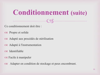 
Ce conditionnement doit être :
 Propre et solide
 Adapté aux procédés de stérilisation
 Adapté à l'instrumentation
 Identifiable
 Facile à manipuler
 Adapter en condition de stockage et peux encombrant.
Conditionnement (suite)
53
 