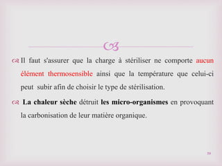 
 Il faut s'assurer que la charge à stériliser ne comporte aucun
élément thermosensible ainsi que la température que celui-ci
peut subir afin de choisir le type de stérilisation.
 La chaleur sèche détruit les micro-organismes en provoquant
la carbonisation de leur matière organique.
59
 