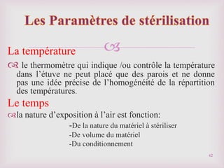 
La température
 le thermomètre qui indique /ou contrôle la température
dans l’étuve ne peut placé que des parois et ne donne
pas une idée précise de l’homogénéité de la répartition
des températures.
Le temps
la nature d’exposition à l’air est fonction:
-De la nature du matériel à stériliser
-De volume du matériel
-Du conditionnement
62
 