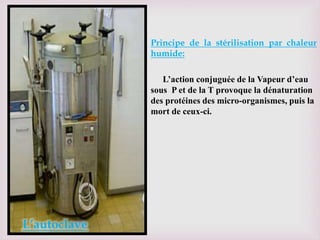 Principe de la stérilisation par chaleur
humide:
L’action conjuguée de la Vapeur d’eau
sous P et de la T provoque la dénaturation
des protéines des micro-organismes, puis la
mort de ceux-ci.
L’autoclave
 