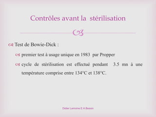 
Didier Lemoine E.H.Bessin
Contrôles avant la stérilisation
 Test de Bowie-Dick :
 premier test à usage unique en 1983 par Propper
 cycle de stérilisation est effectué pendant 3.5 mn à une
température comprise entre 134°C et 138°C.
 