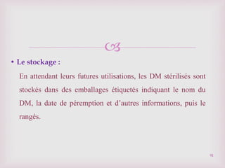 
• Le stockage :
En attendant leurs futures utilisations, les DM stérilisés sont
stockés dans des emballages étiquetés indiquant le nom du
DM, la date de péremption et d’autres informations, puis le
rangés.
91
 