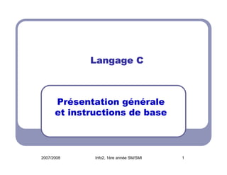 Langage C

Présentation générale
et instructions de base

2007/2008

Info2, 1ère année SM/SMI

1

 